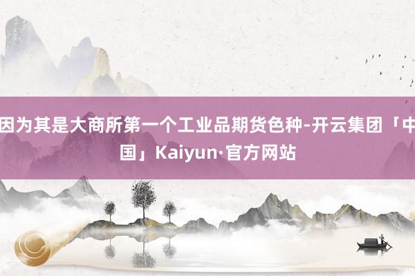 因为其是大商所第一个工业品期货色种-开云集团「中国」Kaiyun·官方网站