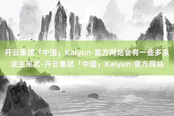开云集团「中国」Kaiyun·官方网站会有一些多东谈主形式-开云集团「中国」Kaiyun·官方网站
