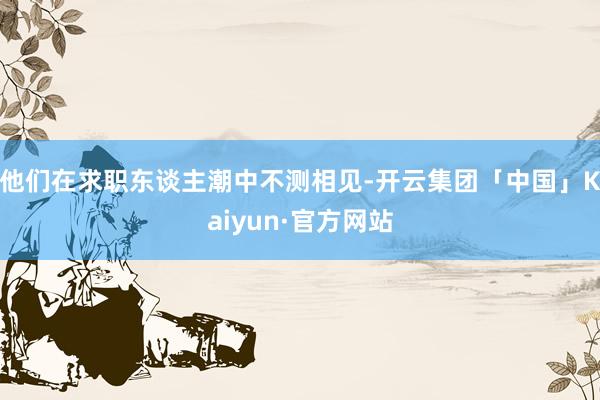 他们在求职东谈主潮中不测相见-开云集团「中国」Kaiyun·官方网站