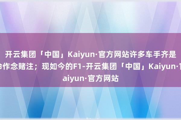 开云集团「中国」Kaiyun·官方网站许多车手齐是在用生命作念赌注；现如今的F1-开云集团「中国」Kaiyun·官方网站