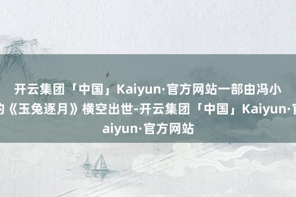 开云集团「中国」Kaiyun·官方网站一部由冯小刚捏导的《玉兔逐月》横空出世-开云集团「中国」Kaiyun·官方网站