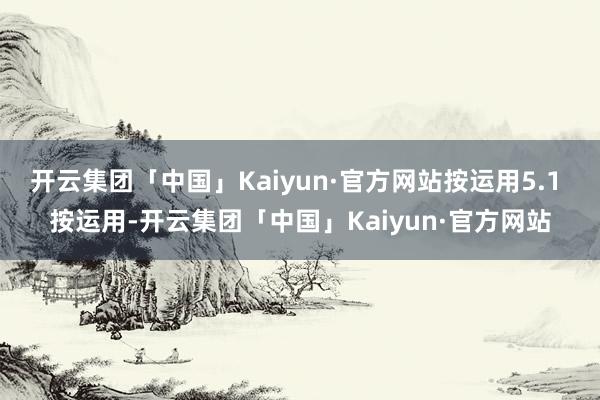 开云集团「中国」Kaiyun·官方网站按运用5.1 按运用-开云集团「中国」Kaiyun·官方网站