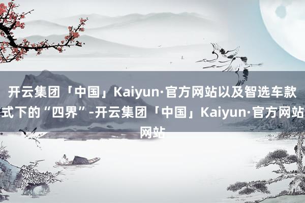 开云集团「中国」Kaiyun·官方网站以及智选车款式下的“四界”-开云集团「中国」Kaiyun·官方网站
