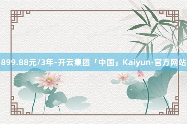 899.88元/3年-开云集团「中国」Kaiyun·官方网站