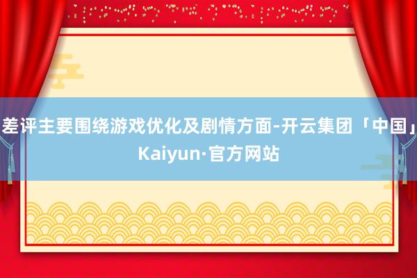 差评主要围绕游戏优化及剧情方面-开云集团「中国」Kaiyun·官方网站