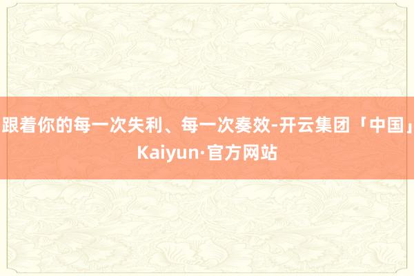跟着你的每一次失利、每一次奏效-开云集团「中国」Kaiyun·官方网站