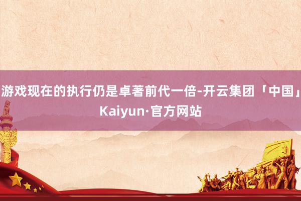 游戏现在的执行仍是卓著前代一倍-开云集团「中国」Kaiyun·官方网站