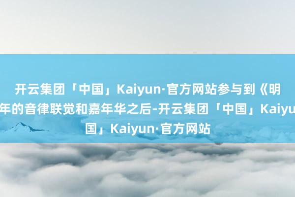 开云集团「中国」Kaiyun·官方网站参与到《明日方舟》本年的音律联觉和嘉年华之后-开云集团「中国」Kaiyun·官方网站