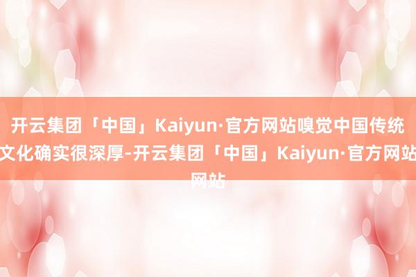 开云集团「中国」Kaiyun·官方网站嗅觉中国传统文化确实很深厚-开云集团「中国」Kaiyun·官方网站