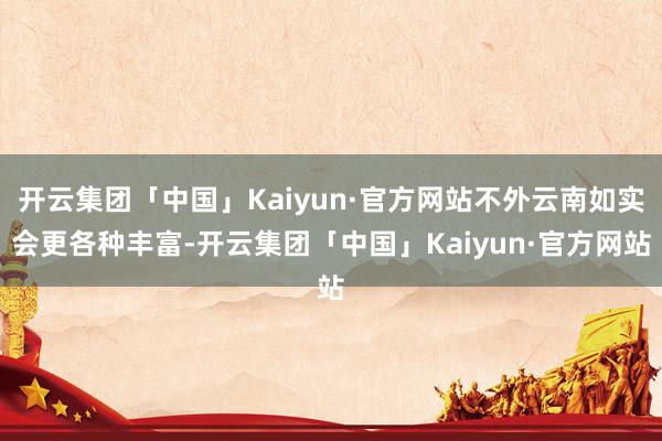 开云集团「中国」Kaiyun·官方网站不外云南如实会更各种丰富-开云集团「中国」Kaiyun·官方网站