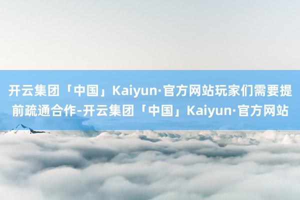 开云集团「中国」Kaiyun·官方网站玩家们需要提前疏通合作-开云集团「中国」Kaiyun·官方网站
