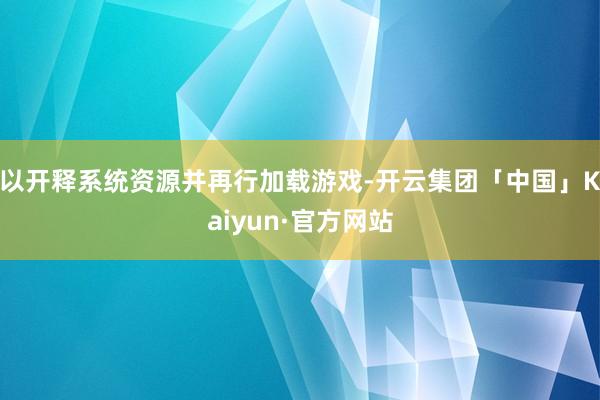 以开释系统资源并再行加载游戏-开云集团「中国」Kaiyun·官方网站