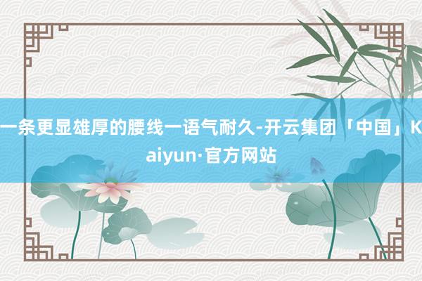 一条更显雄厚的腰线一语气耐久-开云集团「中国」Kaiyun·官方网站
