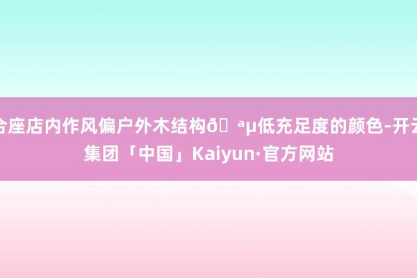 合座店内作风偏户外木结构🪵低充足度的颜色-开云集团「中国」Kaiyun·官方网站