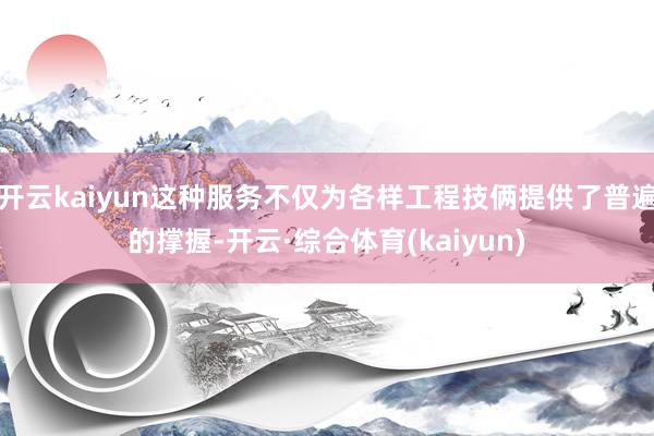 开云kaiyun这种服务不仅为各样工程技俩提供了普遍的撑握-开云·综合体育(kaiyun)