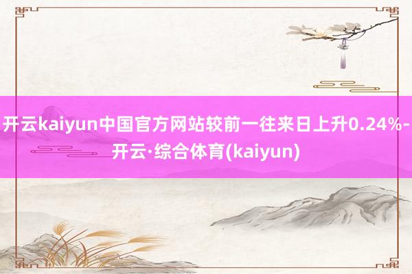 开云kaiyun中国官方网站较前一往来日上升0.24%-开云·综合体育(kaiyun)