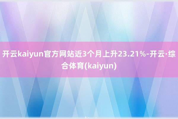 开云kaiyun官方网站近3个月上升23.21%-开云·综合体育(kaiyun)