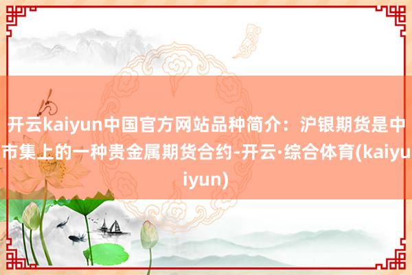 开云kaiyun中国官方网站品种简介：沪银期货是中国市集上的一种贵金属期货合约-开云·综合体育(kaiyun)