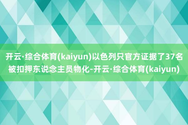 开云·综合体育(kaiyun)以色列只官方证据了37名被扣押东说念主员物化-开云·综合体育(kaiyun)
