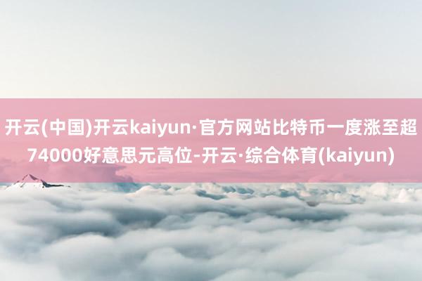 开云(中国)开云kaiyun·官方网站比特币一度涨至超74000好意思元高位-开云·综合体育(kaiyun)