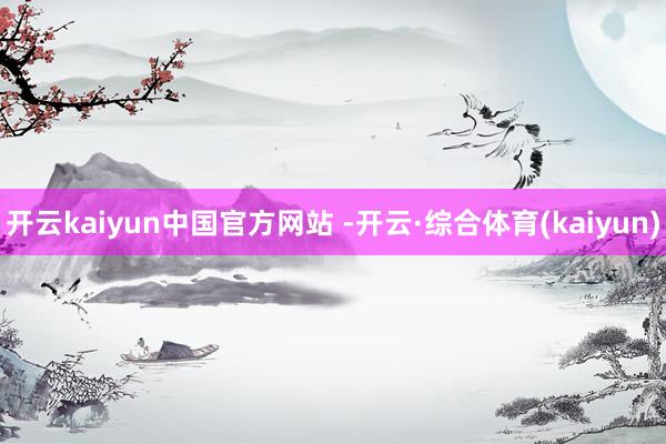 开云kaiyun中国官方网站 -开云·综合体育(kaiyun)