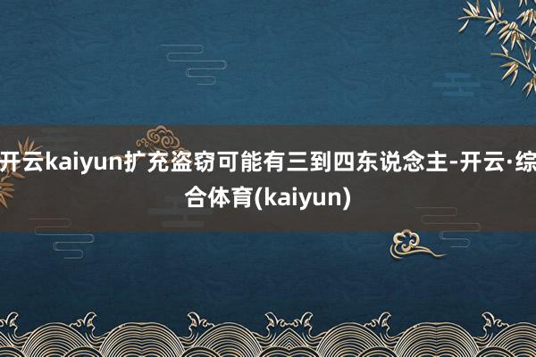 开云kaiyun扩充盗窃可能有三到四东说念主-开云·综合体育(kaiyun)