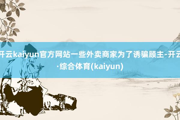 开云kaiyun官方网站一些外卖商家为了诱骗顾主-开云·综合体育(kaiyun)