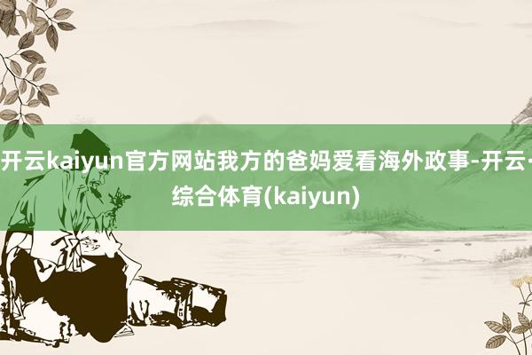 开云kaiyun官方网站我方的爸妈爱看海外政事-开云·综合体育(kaiyun)
