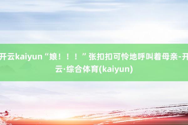 开云kaiyun“娘！！！”张扣扣可怜地呼叫着母亲-开云·综合体育(kaiyun)