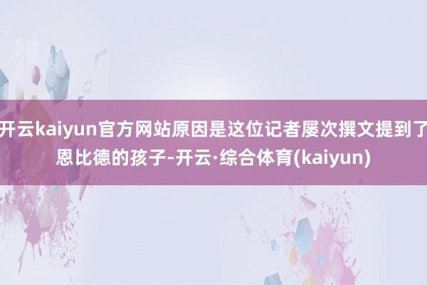 开云kaiyun官方网站原因是这位记者屡次撰文提到了恩比德的孩子-开云·综合体育(kaiyun)