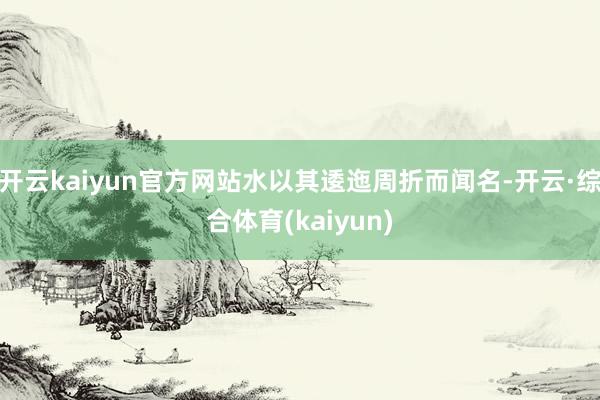 开云kaiyun官方网站水以其逶迤周折而闻名-开云·综合体育(kaiyun)
