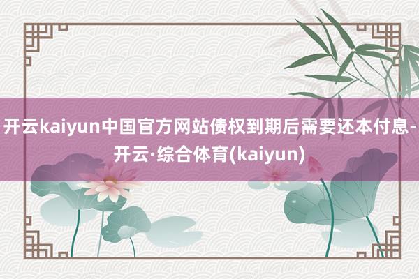 开云kaiyun中国官方网站债权到期后需要还本付息-开云·综合体育(kaiyun)
