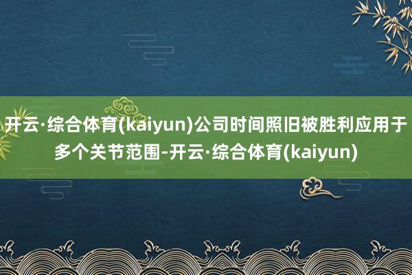 开云·综合体育(kaiyun)公司时间照旧被胜利应用于多个关节范围-开云·综合体育(kaiyun)