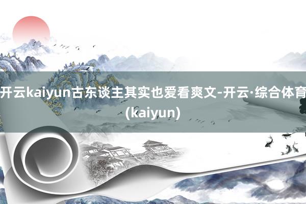 开云kaiyun古东谈主其实也爱看爽文-开云·综合体育(kaiyun)