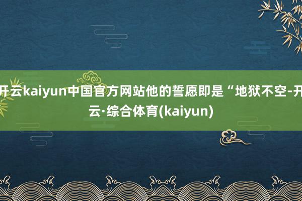 开云kaiyun中国官方网站他的誓愿即是“地狱不空-开云·综合体育(kaiyun)