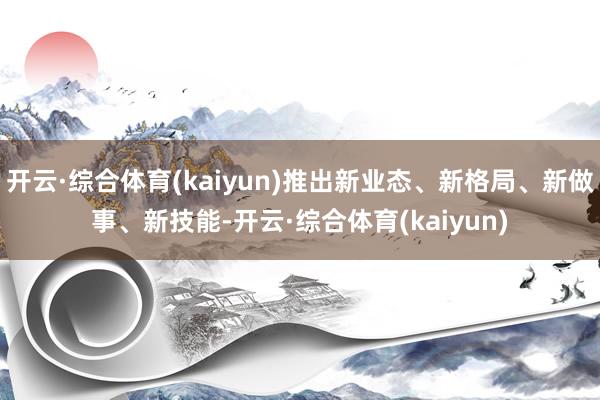 开云·综合体育(kaiyun)推出新业态、新格局、新做事、新技能-开云·综合体育(kaiyun)