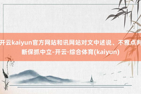开云kaiyun官方网站和讯网站对文中述说、不雅点判断保抓中立-开云·综合体育(kaiyun)