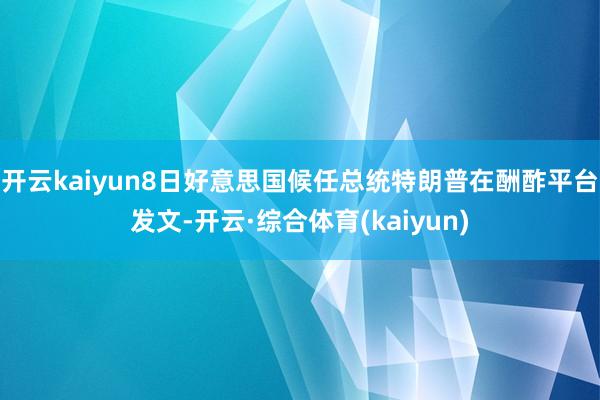 开云kaiyun8日好意思国候任总统特朗普在酬酢平台发文-开云·综合体育(kaiyun)