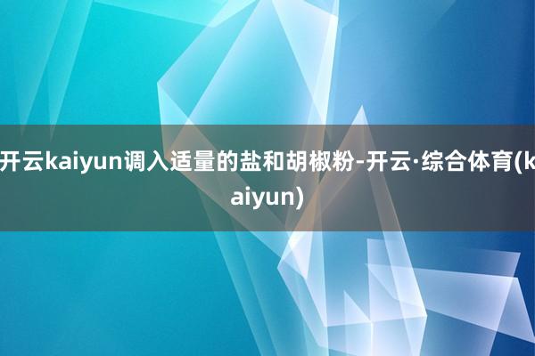 开云kaiyun调入适量的盐和胡椒粉-开云·综合体育(kaiyun)