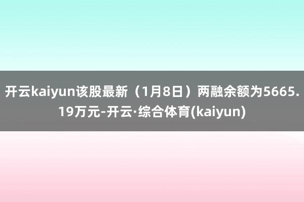 开云kaiyun该股最新（1月8日）两融余额为5665.19万元-开云·综合体育(kaiyun)