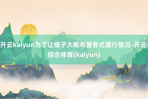 开云kaiyun为了让模子大概布置各式履行情况-开云·综合体育(kaiyun)