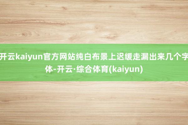 开云kaiyun官方网站纯白布景上迟缓走漏出来几个字体-开云·综合体育(kaiyun)