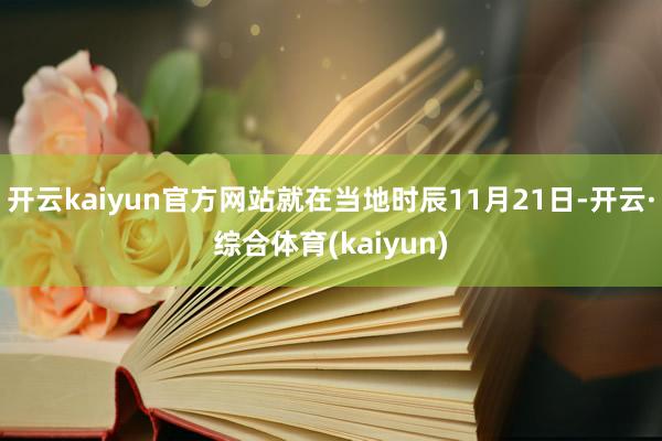开云kaiyun官方网站就在当地时辰11月21日-开云·综合体育(kaiyun)