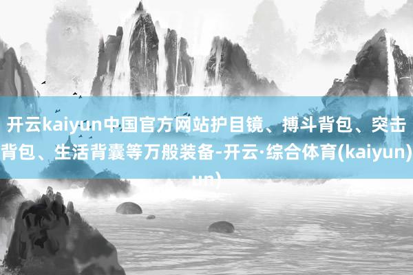 开云kaiyun中国官方网站护目镜、搏斗背包、突击背包、生活背囊等万般装备-开云·综合体育(kaiyun)