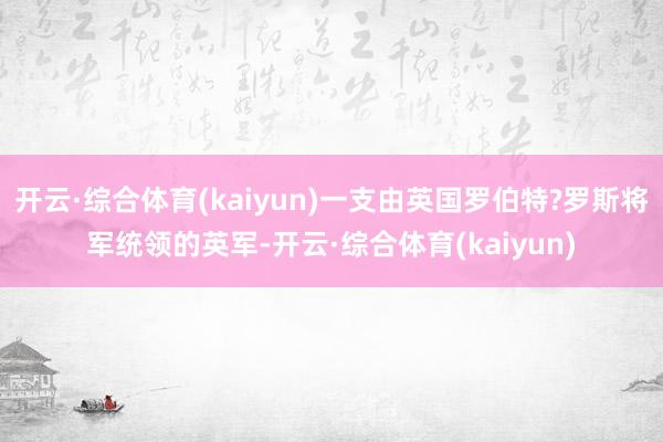 开云·综合体育(kaiyun)一支由英国罗伯特?罗斯将军统领的英军-开云·综合体育(kaiyun)