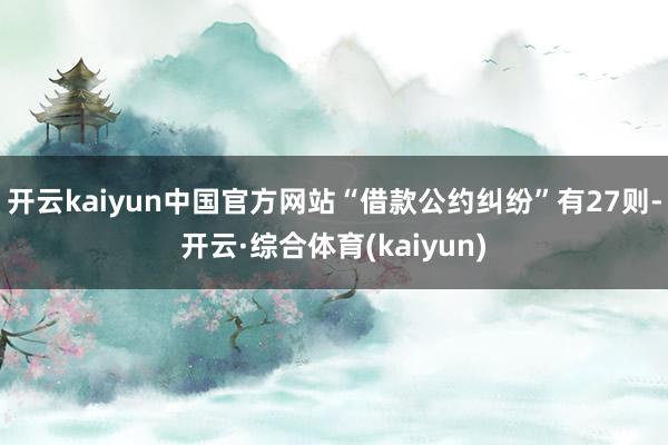 开云kaiyun中国官方网站“借款公约纠纷”有27则-开云·综合体育(kaiyun)