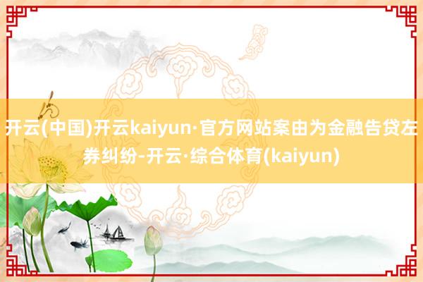 开云(中国)开云kaiyun·官方网站案由为金融告贷左券纠纷-开云·综合体育(kaiyun)