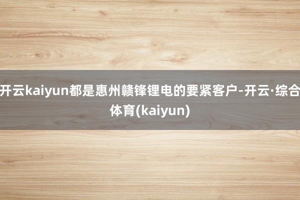 开云kaiyun都是惠州赣锋锂电的要紧客户-开云·综合体育(kaiyun)
