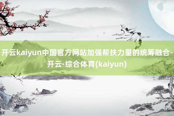 开云kaiyun中国官方网站加强帮扶力量的统筹融合-开云·综合体育(kaiyun)
