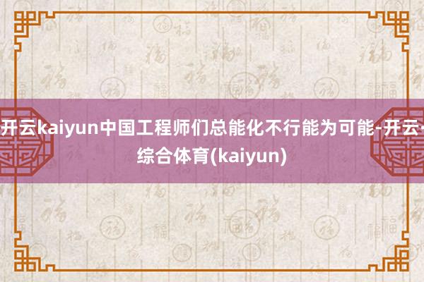 开云kaiyun中国工程师们总能化不行能为可能-开云·综合体育(kaiyun)